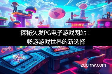 探秘久发PG电子游戏网站：畅游游戏世界的新选择