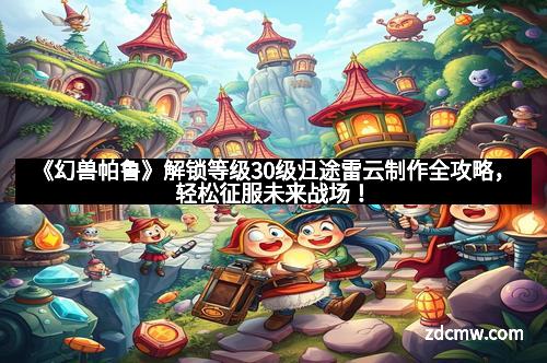 《幻兽帕鲁》解锁等级30级归途雷云制作全攻略，轻松征服未来战场！